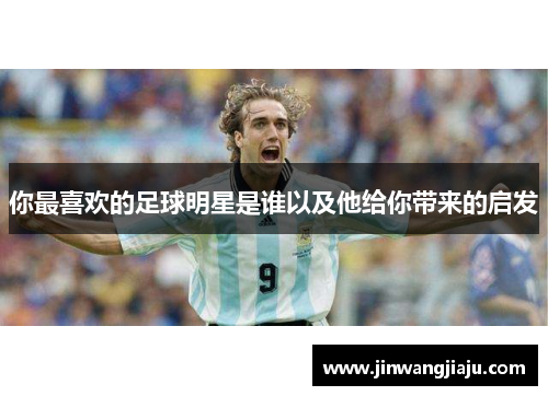 你最喜欢的足球明星是谁以及他给你带来的启发