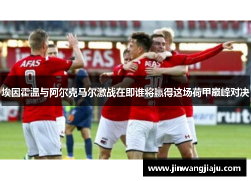 埃因霍温与阿尔克马尔激战在即谁将赢得这场荷甲巅峰对决