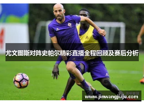 尤文图斯对阵史帕尔精彩直播全程回顾及赛后分析