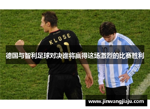 德国与智利足球对决谁将赢得这场激烈的比赛胜利