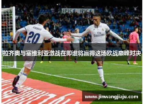 拉齐奥与塞维利亚激战在即谁将赢得这场欧战巅峰对决