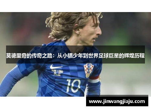 莫德里奇的传奇之路：从小镇少年到世界足球巨星的辉煌历程