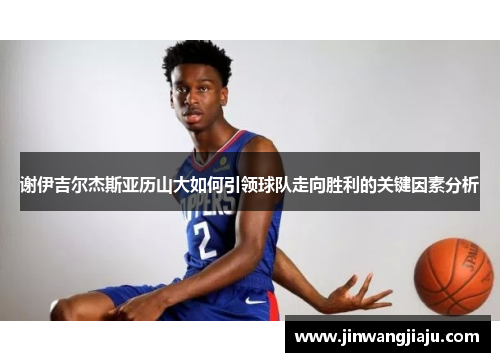 谢伊吉尔杰斯亚历山大如何引领球队走向胜利的关键因素分析
